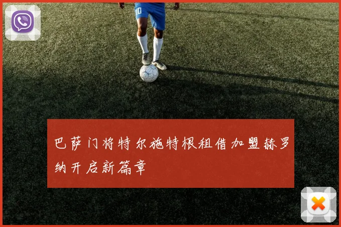 巴萨门将特尔施特根租借加盟赫罗纳开启新篇章