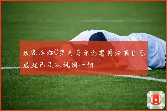 坎塞洛称C罗内马尔无需再证明自己成就已足以说明一切