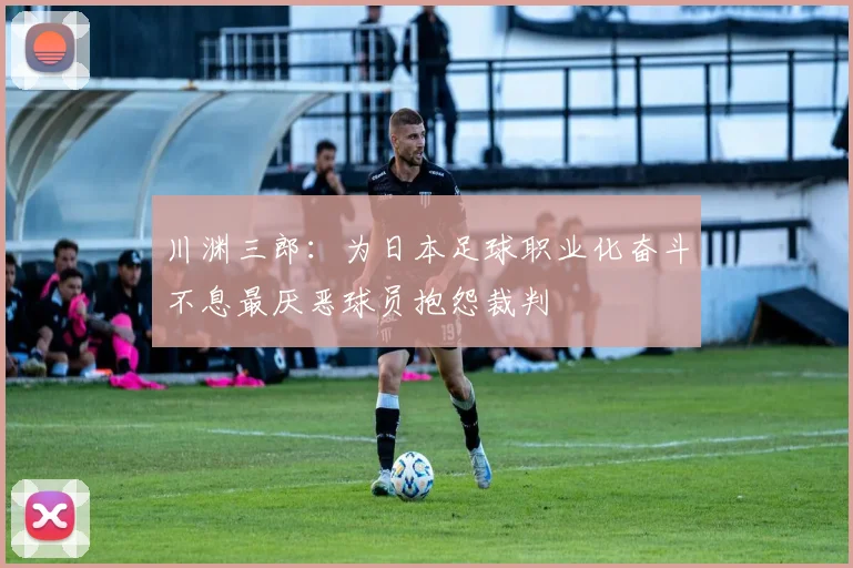 川渊三郎：为日本足球职业化奋斗不息最厌恶球员抱怨裁判