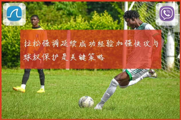 拉松强调延续成功经验加强快攻与球权保护是关键策略