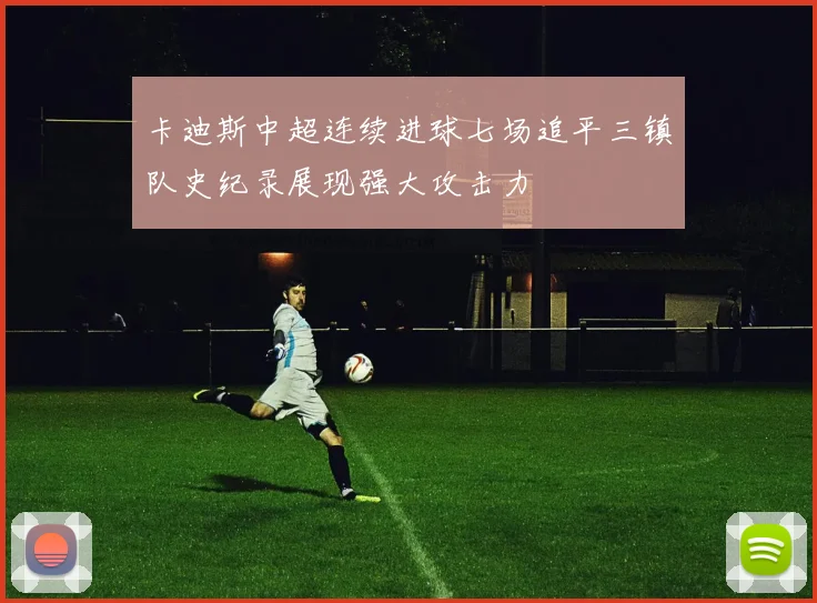 卡迪斯中超连续进球七场追平三镇队史纪录展现强大攻击力