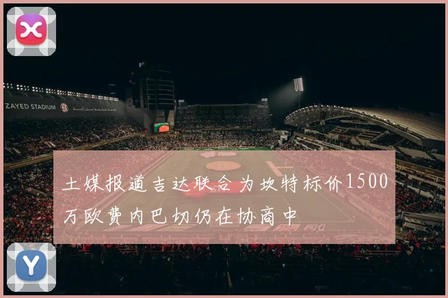 土媒报道吉达联合为坎特标价1500万欧费内巴切仍在协商中