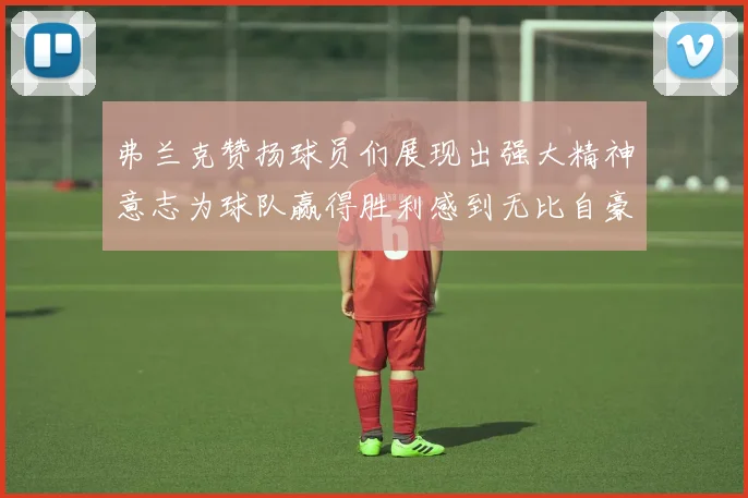 弗兰克赞扬球员们展现出强大精神意志为球队赢得胜利感到无比自豪