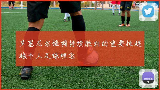罗塞尼尔强调持续胜利的重要性超越个人足球理念