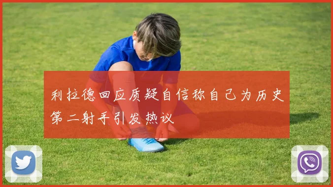 利拉德回应质疑自信称自己为历史第二射手引发热议