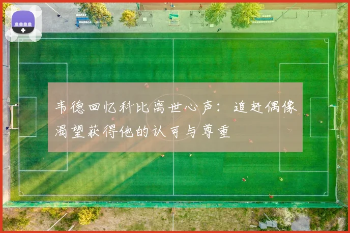 韦德回忆科比离世心声：追赶偶像渴望获得他的认可与尊重