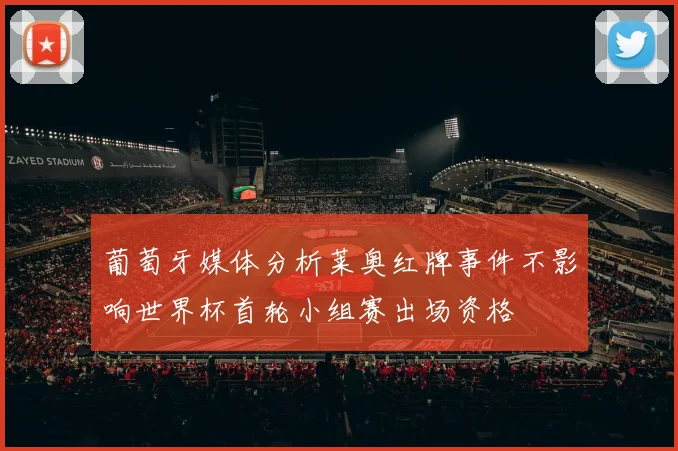 葡萄牙媒体分析莱奥红牌事件不影响世界杯首轮小组赛出场资格