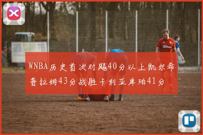 WNBA历史首次对飚40分以上凯尔希普拉姆43分战胜卡利亚库珀41分
