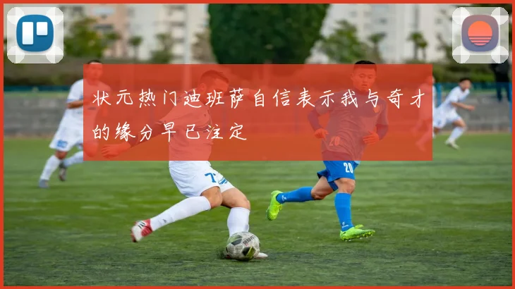 状元热门迪班萨自信表示我与奇才的缘分早已注定