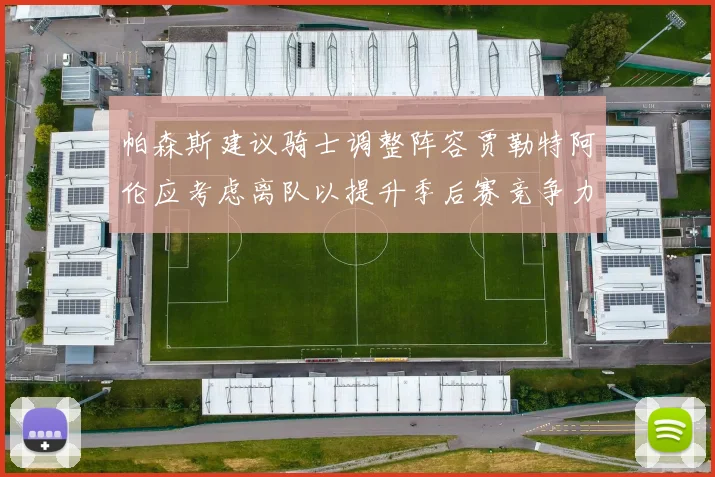 帕森斯建议骑士调整阵容贾勒特阿伦应考虑离队以提升季后赛竞争力