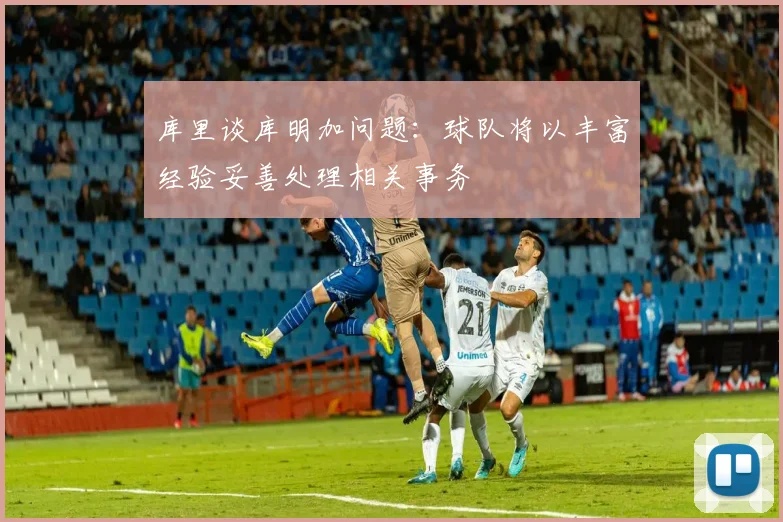 库里谈库明加问题：球队将以丰富经验妥善处理相关事务