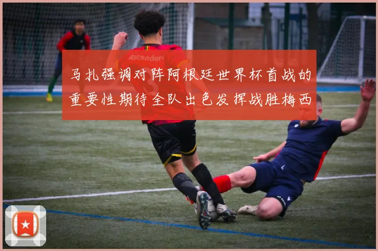 马扎强调对阵阿根廷世界杯首战的重要性期待全队出色发挥战胜梅西