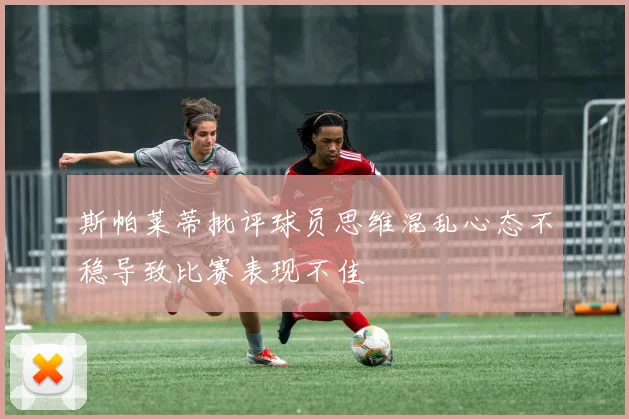 斯帕莱蒂批评球员思维混乱心态不稳导致比赛表现不佳