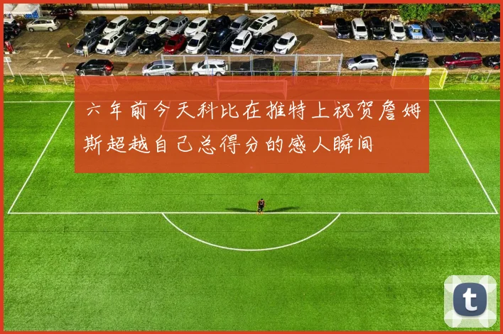 六年前今天科比在推特上祝贺詹姆斯超越自己总得分的感人瞬间